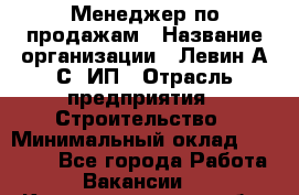 Менеджер по продажам › Название организации ­ Левин А.С, ИП › Отрасль предприятия ­ Строительство › Минимальный оклад ­ 30 000 - Все города Работа » Вакансии   . Калининградская обл.,Приморск г.